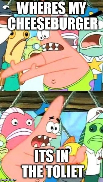 Put It Somewhere Else Patrick | WHERES MY CHEESEBURGER; ITS IN THE TOLIET | image tagged in memes,put it somewhere else patrick | made w/ Imgflip meme maker