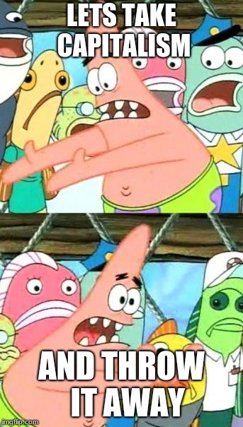 Put It Somewhere Else Patrick Meme | LETS TAKE CAPITALISM; AND THROW  IT AWAY | image tagged in memes,put it somewhere else patrick | made w/ Imgflip meme maker
