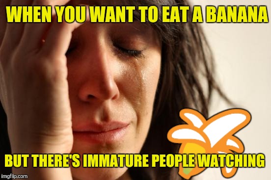 First World Problems Meme | WHEN YOU WANT TO EAT A BANANA; 🍌; BUT THERE'S IMMATURE PEOPLE WATCHING | image tagged in memes,first world problems | made w/ Imgflip meme maker