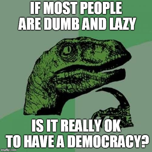 I'm worried about this one... a democracy is a good thing if the population is aware, otherwise it's just a popularity contest. | IF MOST PEOPLE ARE DUMB AND LAZY; IS IT REALLY OK TO HAVE A DEMOCRACY? | image tagged in memes,philosoraptor | made w/ Imgflip meme maker