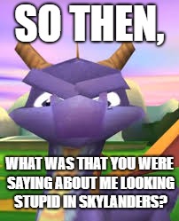 Shut Up Classic Spyro Fans. | SO THEN, WHAT WAS THAT YOU WERE SAYING ABOUT ME LOOKING STUPID IN SKYLANDERS? | image tagged in spyro death stare | made w/ Imgflip meme maker