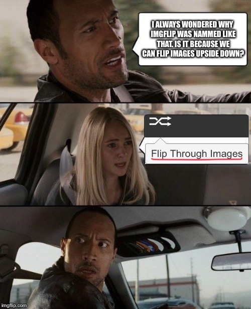 I always wondered... | I ALWAYS WONDERED WHY IMGFLIP WAS NAMMED LIKE THAT. IS IT BECAUSE WE CAN FLIP IMAGES UPSIDE DOWN? | image tagged in memes,the rock driving,imgflip,reason,why,name | made w/ Imgflip meme maker