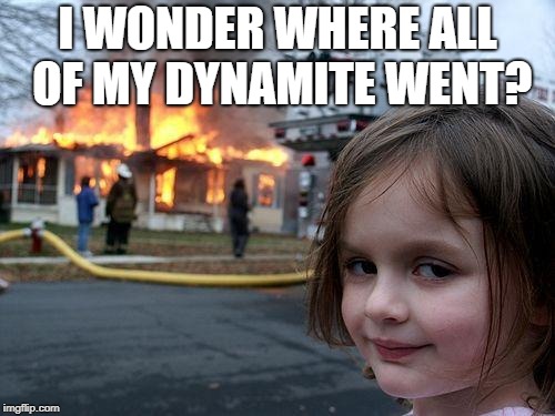 Disaster Girl Meme | I WONDER WHERE ALL OF MY DYNAMITE WENT? | image tagged in memes,disaster girl | made w/ Imgflip meme maker