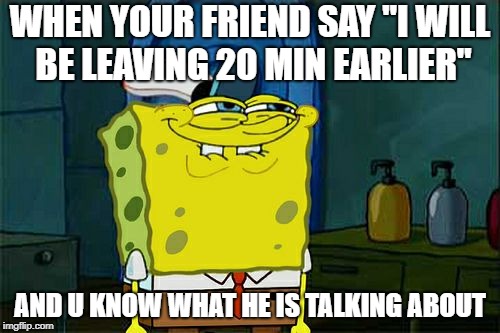 Don't You Squidward | WHEN YOUR FRIEND SAY "I WILL BE LEAVING 20 MIN EARLIER"; AND U KNOW WHAT HE IS TALKING ABOUT | image tagged in memes,dont you squidward | made w/ Imgflip meme maker