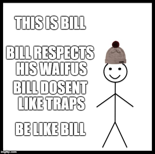 Be Like Bill Meme | THIS IS BILL; BILL RESPECTS HIS WAIFUS; BILL DOSENT LIKE TRAPS; BE LIKE BILL | image tagged in memes,be like bill | made w/ Imgflip meme maker