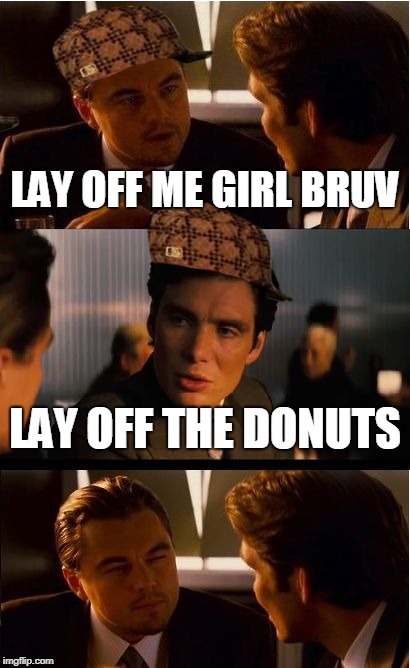 Inception Meme | LAY OFF ME GIRL BRUV; LAY OFF THE DONUTS | image tagged in memes,inception,scumbag | made w/ Imgflip meme maker