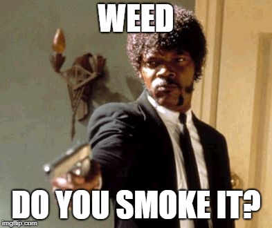Say That Again I Dare You Meme | WEED; DO YOU SMOKE IT? | image tagged in memes,say that again i dare you | made w/ Imgflip meme maker