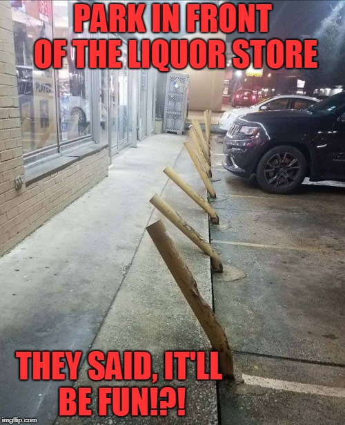Drunk People Parking Only!!! | PARK IN FRONT OF THE LIQUOR STORE; THEY SAID, IT'LL BE FUN!?! | image tagged in liquor store parking | made w/ Imgflip meme maker