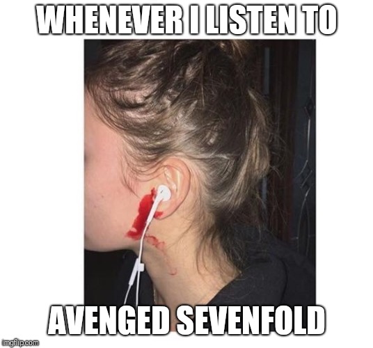 Truth  | WHENEVER I LISTEN TO; AVENGED SEVENFOLD | image tagged in bleeding ears,memes,meme,avenged sevenfold | made w/ Imgflip meme maker