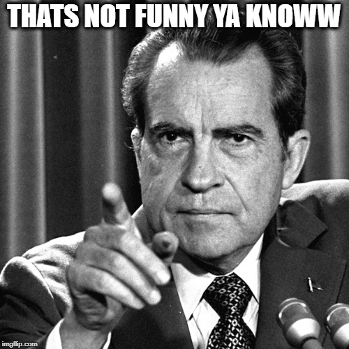 Nixon | THATS NOT FUNNY YA KNOWW | image tagged in nixon | made w/ Imgflip meme maker