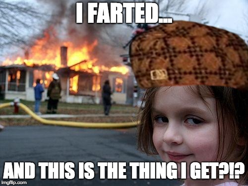 I Only Farted Fire.... | I FARTED... AND THIS IS THE THING I GET?!? | image tagged in memes,disaster girl,scumbag,fart | made w/ Imgflip meme maker