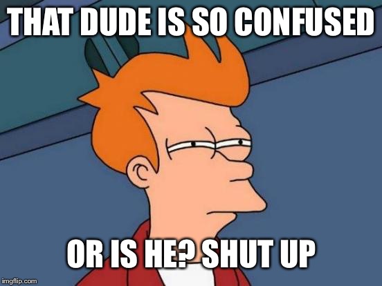 Futurama Fry Meme | THAT DUDE IS SO CONFUSED OR IS HE? SHUT UP | image tagged in memes,futurama fry | made w/ Imgflip meme maker