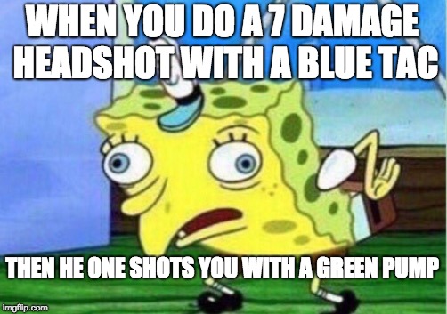 Mocking Spongebob Meme | WHEN YOU DO A 7 DAMAGE HEADSHOT WITH A BLUE TAC; THEN HE ONE SHOTS YOU WITH A GREEN PUMP | image tagged in memes,mocking spongebob | made w/ Imgflip meme maker