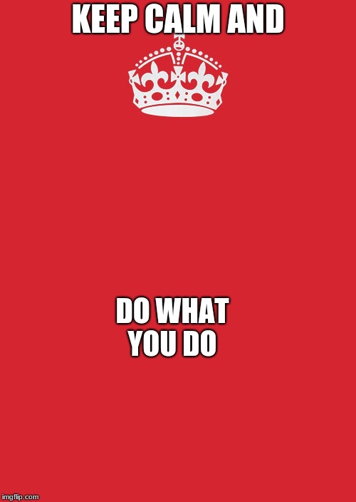 Keep Calm And Carry On Red Meme | KEEP CALM AND; DO WHAT YOU DO | image tagged in memes,keep calm and carry on red | made w/ Imgflip meme maker