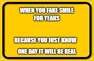 Put on a fake smile | WHEN YOU FAKE SMILE; FOR YEARS; BECAUSE YOU JUST KNOW; ONE DAY IT WILL BE REAL | image tagged in memes,blank yellow sign | made w/ Imgflip meme maker