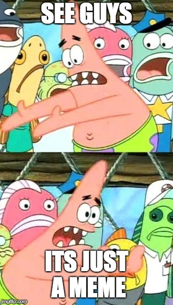 Put It Somewhere Else Patrick | SEE GUYS; ITS JUST A MEME | image tagged in memes,put it somewhere else patrick | made w/ Imgflip meme maker