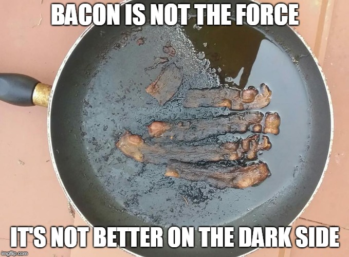 Bacon is not the force | BACON IS NOT THE FORCE; IT'S NOT BETTER ON THE DARK SIDE | image tagged in bacon | made w/ Imgflip meme maker