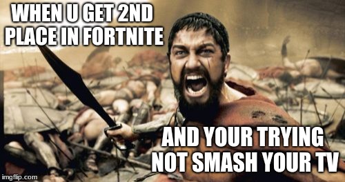 Sparta Leonidas Meme | WHEN U GET 2ND PLACE IN FORTNITE; AND YOUR TRYING NOT SMASH YOUR TV | image tagged in memes,sparta leonidas | made w/ Imgflip meme maker