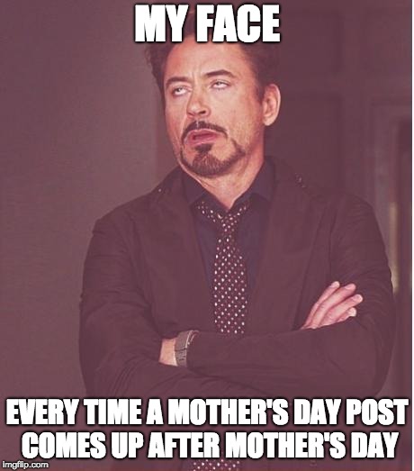 Mother's Day Aftermath | MY FACE; EVERY TIME A MOTHER'S DAY POST COMES UP AFTER MOTHER'S DAY | image tagged in memes,face you make robert downey jr | made w/ Imgflip meme maker