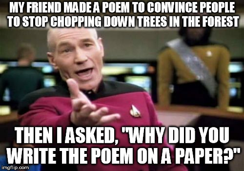 sarcasm | MY FRIEND MADE A POEM TO CONVINCE PEOPLE TO STOP CHOPPING DOWN TREES IN THE FOREST; THEN I ASKED, "WHY DID YOU WRITE THE POEM ON A PAPER?" | image tagged in memes,human stupidity,sarcasm | made w/ Imgflip meme maker