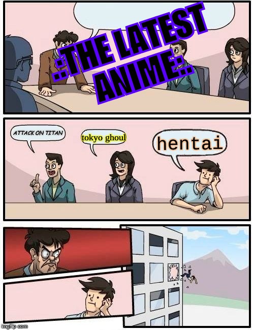 Boardroom Meeting Suggestion | .:THE LATEST ANIME:. ATTACK ON TITAN; tokyo ghoul; hentai | image tagged in memes,boardroom meeting suggestion | made w/ Imgflip meme maker