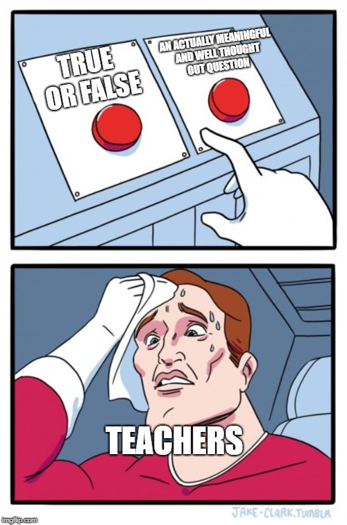 Two Buttons | AN ACTUALLY MEANINGFUL AND WELL THOUGHT OUT QUESTION; TRUE OR FALSE; TEACHERS | image tagged in memes,two buttons | made w/ Imgflip meme maker