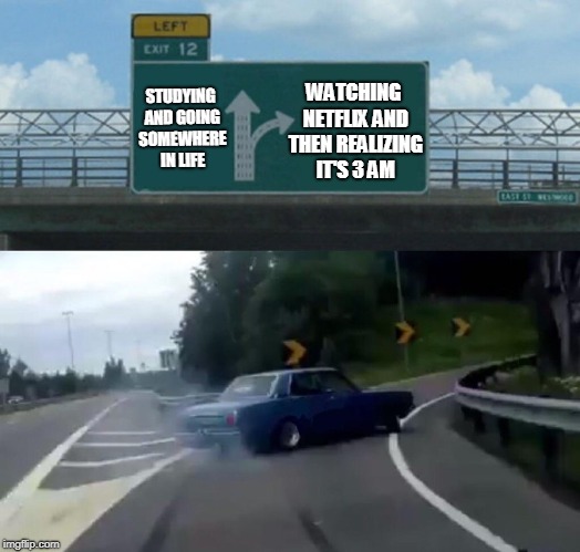 Left Exit 12 Off Ramp | WATCHING NETFLIX AND THEN REALIZING IT'S 3 AM; STUDYING AND GOING SOMEWHERE IN LIFE | image tagged in memes,left exit 12 off ramp | made w/ Imgflip meme maker