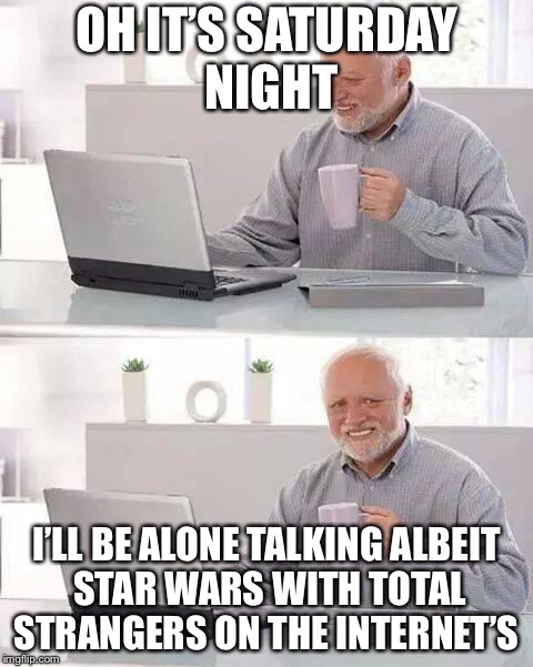 Hide the Pain Harold Meme | OH IT’S SATURDAY NIGHT; I’LL BE ALONE TALKING ALBEIT STAR WARS WITH TOTAL STRANGERS ON THE INTERNET’S | image tagged in memes,hide the pain harold | made w/ Imgflip meme maker