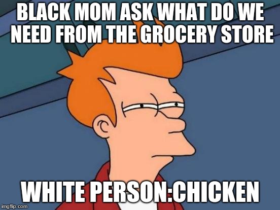 Futurama Fry | BLACK MOM ASK WHAT DO WE NEED FROM THE GROCERY STORE; WHITE PERSON:CHICKEN | image tagged in memes,futurama fry | made w/ Imgflip meme maker