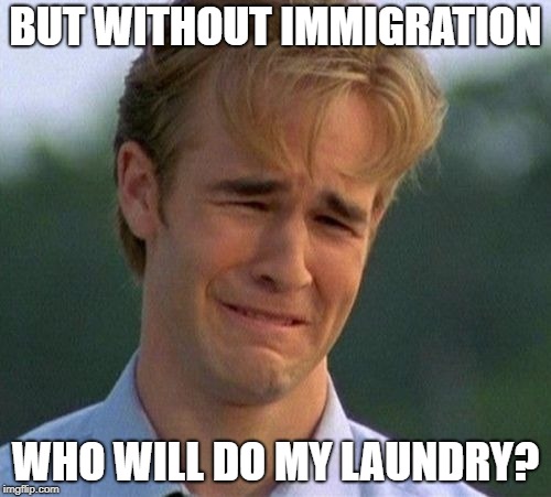 1990s First World Problems Meme | BUT WITHOUT IMMIGRATION; WHO WILL DO MY LAUNDRY? | image tagged in memes,1990s first world problems | made w/ Imgflip meme maker