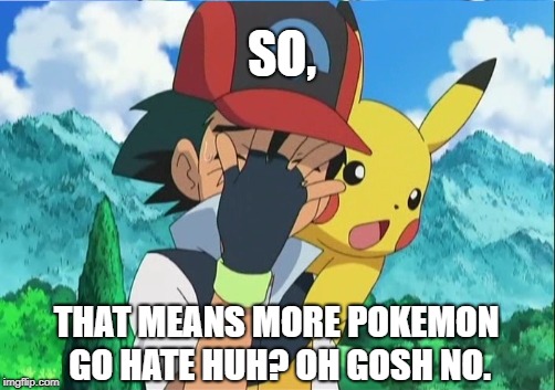 SO, THAT MEANS MORE POKEMON GO HATE HUH? OH GOSH NO. | made w/ Imgflip meme maker