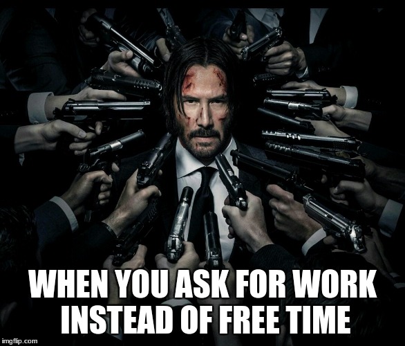 John wick 2 | WHEN YOU ASK FOR WORK INSTEAD OF FREE TIME | image tagged in john wick 2 | made w/ Imgflip meme maker