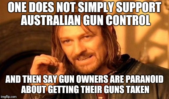 gun confiscation hypocrisy | ONE DOES NOT SIMPLY SUPPORT AUSTRALIAN GUN CONTROL; AND THEN SAY GUN OWNERS ARE PARANOID ABOUT GETTING THEIR GUNS TAKEN | image tagged in memes,one does not simply | made w/ Imgflip meme maker