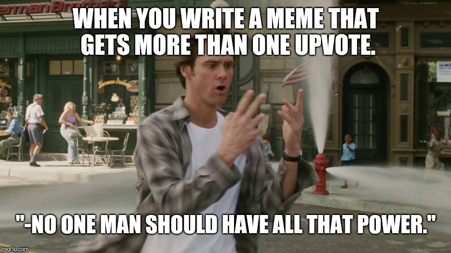Bruce Almighty Ive Got the Power | WHEN YOU WRITE A MEME THAT GETS MORE THAN ONE UPVOTE. "-NO ONE MAN SHOULD HAVE ALL THAT POWER." | image tagged in bruce almighty ive got the power | made w/ Imgflip meme maker