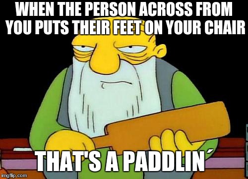 These type of people have zero respect for my space and I have zero patience for their nonsense | WHEN THE PERSON ACROSS FROM YOU PUTS THEIR FEET ON YOUR CHAIR; THAT'S A PADDLIN´ | image tagged in memes,that's a paddlin',school,rude people | made w/ Imgflip meme maker