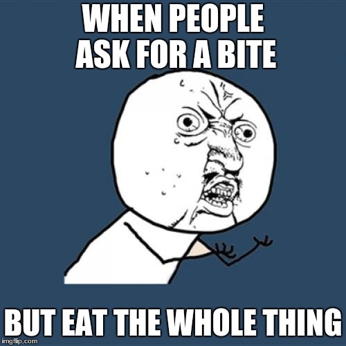 Y U No Meme | WHEN PEOPLE ASK FOR A BITE; BUT EAT THE WHOLE THING | image tagged in memes,y u no | made w/ Imgflip meme maker