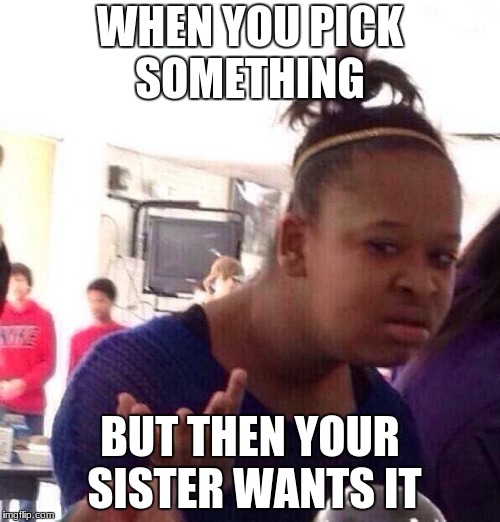 Black Girl Wat Meme | WHEN YOU PICK SOMETHING; BUT THEN YOUR SISTER WANTS IT | image tagged in memes,black girl wat | made w/ Imgflip meme maker