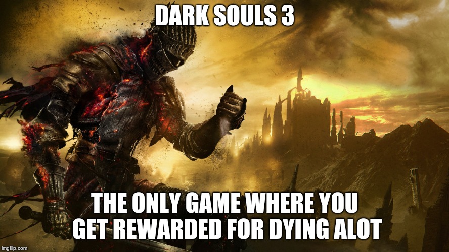 Dark Souls III |  DARK SOULS 3; THE ONLY GAME WHERE YOU GET REWARDED FOR DYING ALOT | image tagged in dark souls iii | made w/ Imgflip meme maker