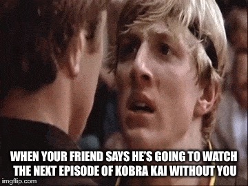 Next episode of kobra kai | WHEN YOUR FRIEND SAYS HE’S GOING TO WATCH THE NEXT EPISODE OF KOBRA KAI WITHOUT YOU | image tagged in next episode,kobra kai,karate kid | made w/ Imgflip meme maker