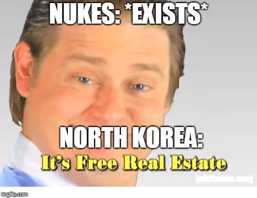 It's Free Real Estate | NUKES: *EXISTS*; NORTH KOREA: | image tagged in it's free real estate | made w/ Imgflip meme maker