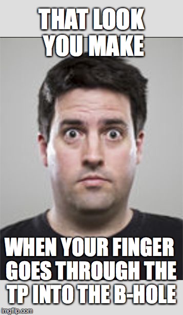 You're going to feel some pressure... | THAT LOOK YOU MAKE; WHEN YOUR FINGER GOES THROUGH THE TP INTO THE B-HOLE | image tagged in the look you make,surprise,pooping,first world problems | made w/ Imgflip meme maker