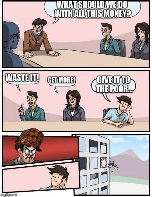 Boardroom Meeting Suggestion Meme | WHAT SHOULD WE DO WITH ALL THIS MONEY? WASTE IT! GET MORE! GIVE IT TO THE POOR... | image tagged in memes,boardroom meeting suggestion,scumbag | made w/ Imgflip meme maker