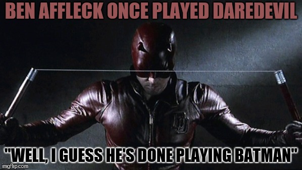 There's way to many times that Ben Affleck is rumored to be done  | BEN AFFLECK ONCE PLAYED DAREDEVIL; "WELL, I GUESS HE'S DONE PLAYING BATMAN" | image tagged in ben affleck,batman,daredevil,superheroes,facts,dc comics | made w/ Imgflip meme maker