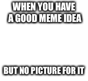 Memes | WHEN YOU HAVE A GOOD MEME IDEA; BUT NO PICTURE FOR IT | image tagged in nothing,memes | made w/ Imgflip meme maker