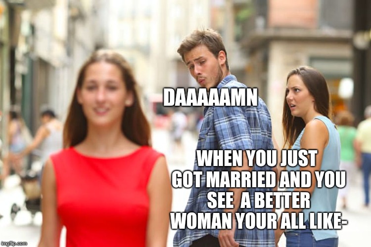 Distracted Boyfriend Meme | DAAAAAMN; WHEN YOU JUST GOT MARRIED AND YOU SEE  A BETTER WOMAN YOUR ALL LIKE- | image tagged in memes,distracted boyfriend | made w/ Imgflip meme maker