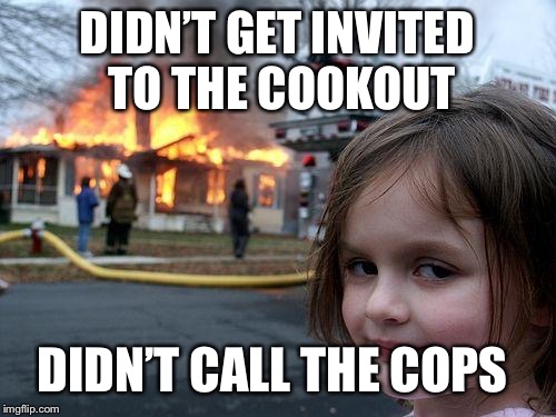 Disaster Girl Meme | DIDN’T GET INVITED TO THE COOKOUT; DIDN’T CALL THE COPS | image tagged in memes,disaster girl | made w/ Imgflip meme maker