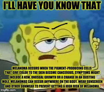 I'll Have You Know Spongebob | I'LL HAVE YOU KNOW THAT; MELANOMA OCCURS WHEN THE PIGMENT-PRODUCING CELLS THAT GIVE COLOR TO THE SKIN BECOME CANCEROUS.
SYMPTOMS MIGHT INCLUDE A NEW, UNUSUAL GROWTH OR A CHANGE IN AN EXISTING MOLE. MELANOMAS CAN OCCUR ANYWHERE ON THE BODY.
WEAR SUNSCREEN AND OTHER SUNWEAR TO PREVENT GETTING A HIGH RISK OF MELANOMA. | image tagged in memes,ill have you know spongebob | made w/ Imgflip meme maker