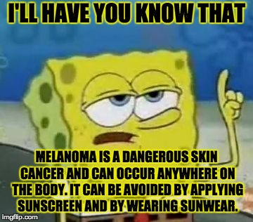 I'll Have You Know Spongebob Meme | I'LL HAVE YOU KNOW THAT; MELANOMA IS A DANGEROUS SKIN CANCER AND CAN OCCUR ANYWHERE ON THE BODY. IT CAN BE AVOIDED BY APPLYING SUNSCREEN AND BY WEARING SUNWEAR. | image tagged in memes,ill have you know spongebob | made w/ Imgflip meme maker