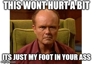 Red Forman | THIS WONT HURT A BIT; ITS JUST MY FOOT IN YOUR ASS | image tagged in red forman | made w/ Imgflip meme maker