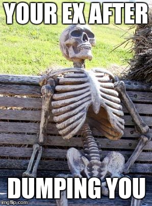 Waiting Skeleton | YOUR EX AFTER; DUMPING YOU | image tagged in memes,waiting skeleton | made w/ Imgflip meme maker